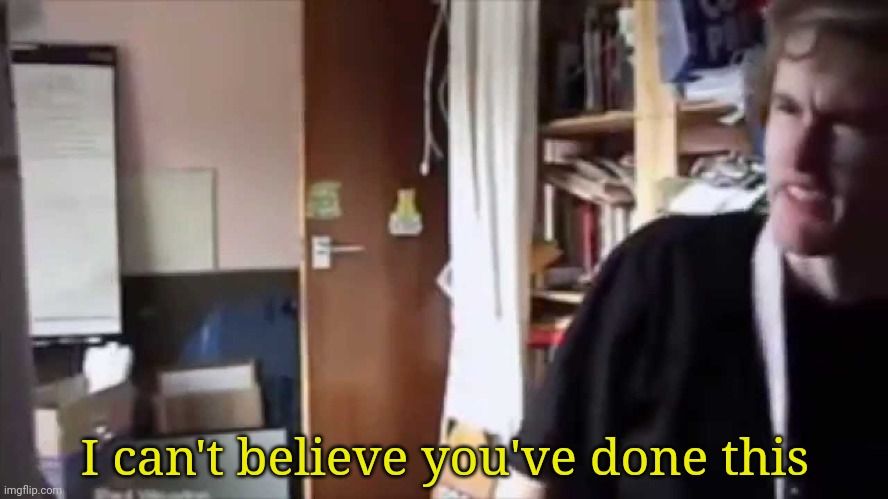 Meme: I cant believe you've done this